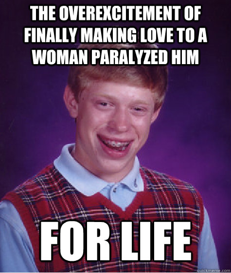 the overexcitement of finally making love to a woman paralyzed him for life  Bad Luck Brian