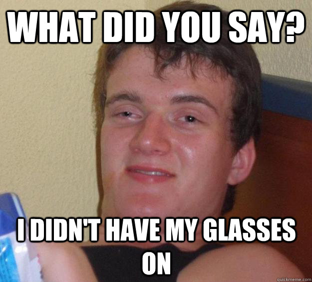 What did you say? I didn't have my glasses on  10 Guy