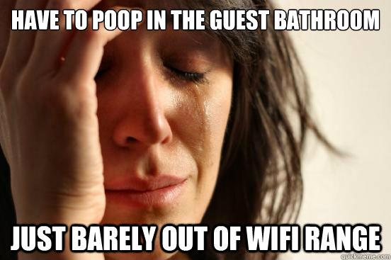 Have to poop in the guest bathroom just barely out of wifi range  First World Problems