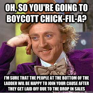 Oh, so you're going to boycott Chick-fil-a? I'm sure that the people at the bottom of the ladder wil be happy to join your cause after they get laid off due to the drop in sales - Oh, so you're going to boycott Chick-fil-a? I'm sure that the people at the bottom of the ladder wil be happy to join your cause after they get laid off due to the drop in sales  Condescending Wonka