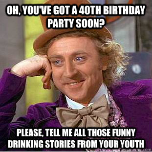 Oh, you've got a 40th birthday party soon? Please, tell me ALL those funny drinking stories from your youth - Oh, you've got a 40th birthday party soon? Please, tell me ALL those funny drinking stories from your youth  Creepy Wonka