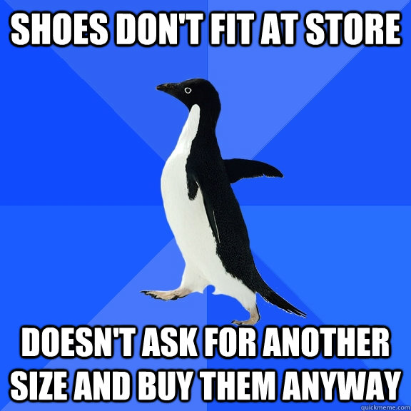 shoes don't fit at store doesn't ask for another size and buy them anyway   Socially Awkward Penguin