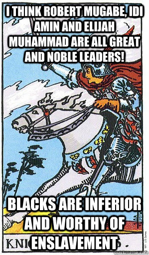 I think Robert Mugabe, Idi Amin and Elijah Muhammad are all great and noble leaders! Blacks are inferior and worthy of enslavement  Hyperborean Knight