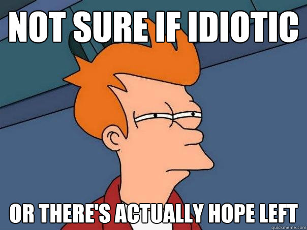 Not sure if idiotic Or there's actually hope left  Futurama Fry