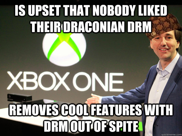 Is upset that nobody liked their draconian DRM Removes cool features with DRM out of spite  Scumbag Xbox One