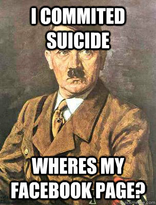 I commited suicide Wheres my facebook page? - I commited suicide Wheres my facebook page?  Hitler