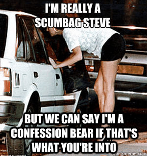I'm really a 
Scumbag Steve But we can say I'm a Confession Bear if that's what you're into - I'm really a 
Scumbag Steve But we can say I'm a Confession Bear if that's what you're into  Karma Whore
