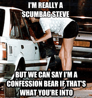 I'm really a 
Scumbag Steve But we can say I'm a Confession Bear if that's what you're into  Karma Whore