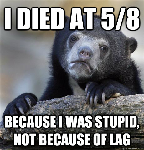 I died at 5/8 because i was stupid, not because of lag  Confession Bear