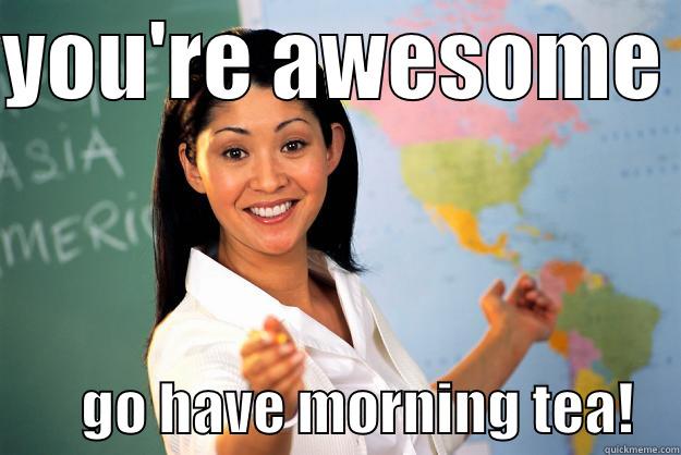 day 2 m tea  - YOU'RE AWESOME          GO HAVE MORNING TEA!    Unhelpful High School Teacher