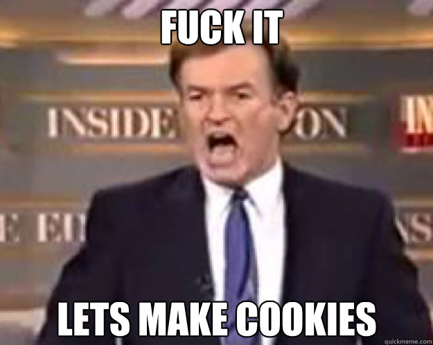 FUCK IT Lets make cookies  fuck it bill