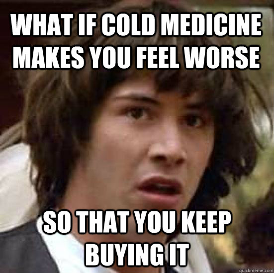 what if cold medicine makes you feel worse so that you keep buying it - what if cold medicine makes you feel worse so that you keep buying it  conspiracy keanu