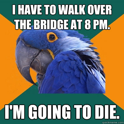 I have to walk over the bridge at 8 pm. I'm going to die.  Paranoid Parrot