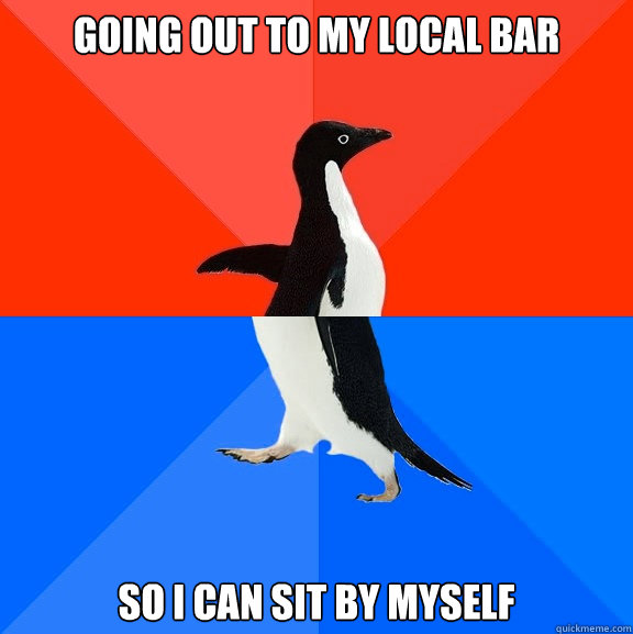 Going out to my local bar SO I CAN SIT BY MYSELF  Socially Awesome Awkward Penguin