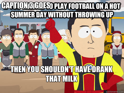 If You wanted to play football on a hot summer day without throwing up Then you shouldn't have drank that milk Caption 3 goes here  Captain Hindsight