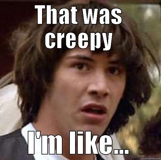 Creep'd out - THAT WAS CREEPY I'M LIKE... conspiracy keanu