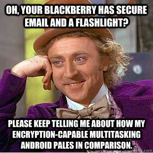 Oh, your Blackberry has secure email and a flashlight? Please keep telling me about how my encryption-capable multitasking Android pales in comparison.  Creepy Wonka