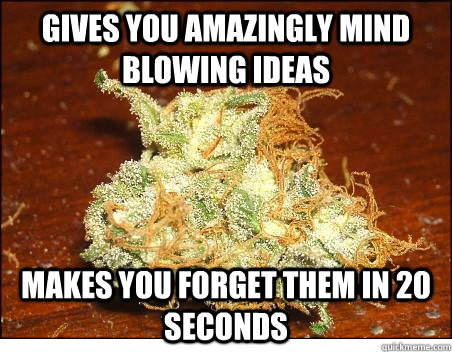 gives you amazingly mind blowing ideas makes you forget them in 20 seconds  