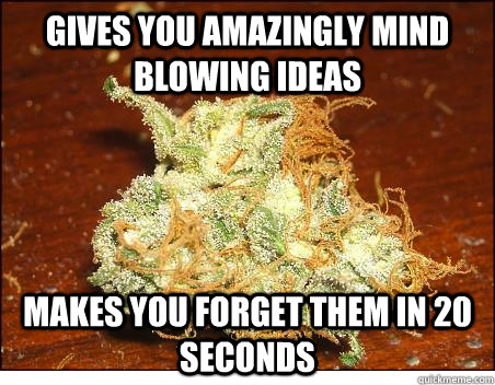 gives you amazingly mind blowing ideas makes you forget them in 20 seconds  