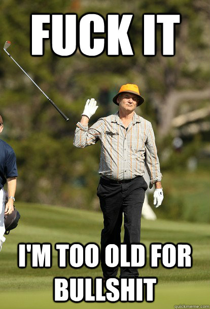 fuck it i'm too old for bullshit  Bill Murray