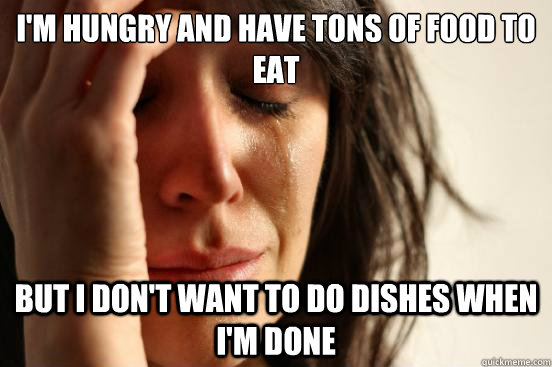 I'm hungry and have tons of food to eat But I don't want to do dishes when i'm done  First World Problems