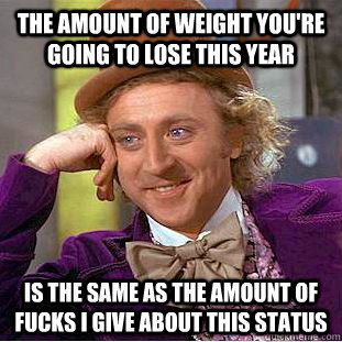 The amount of weight you're going to lose this year is the same as the amount of fucks I give about this status  Creepy Wonka