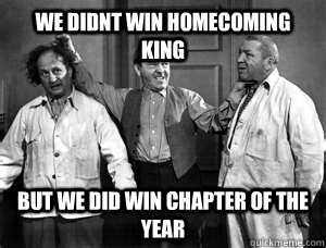 We didnt win homecoming king but We did win chapter of the year  Three Stooges