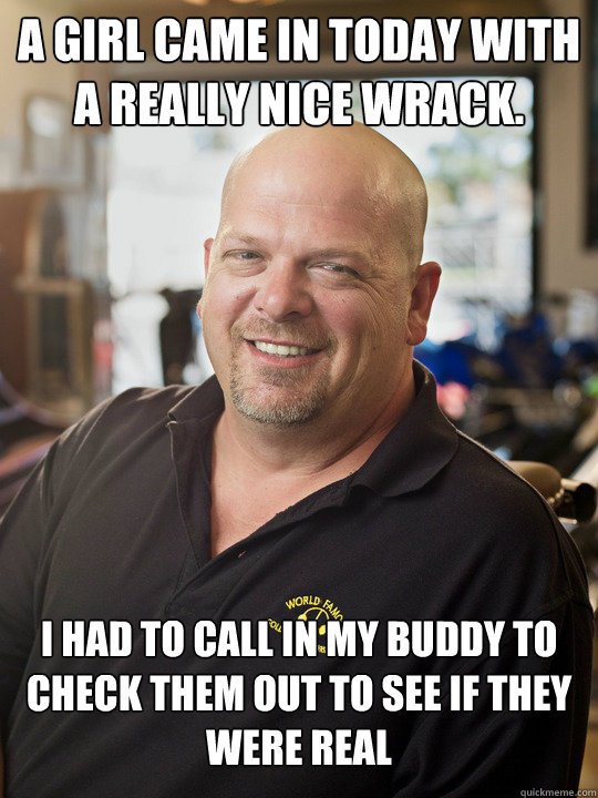 A girl came in today with a really nice wrack. i had to call in my buddy to check them out to see if they were real - A girl came in today with a really nice wrack. i had to call in my buddy to check them out to see if they were real  Pawn Stars