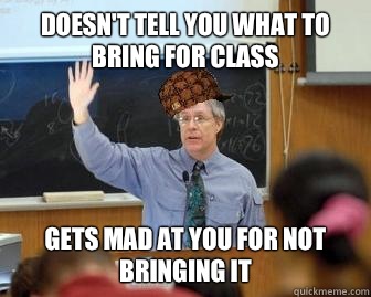 Doesn't tell you what to bring for class Gets mad at you for not bringing it  Scumbag Professor