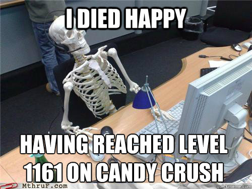 I died happy  having reached level 1161 on Candy crush
 - I died happy  having reached level 1161 on Candy crush
  Waiting skeleton
