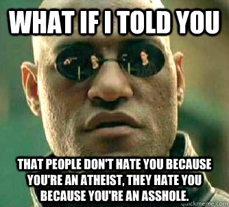 what if i told you that people don't hate you because you're an atheist, they hate you because you're an asshole.  Matrix Morpheus