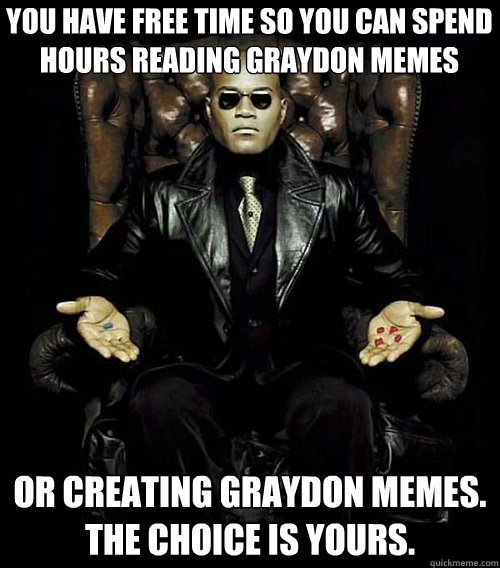 You have free time so you can spend hours reading Graydon Memes or creating Graydon Memes. 
the choice is yours.  Morpheus