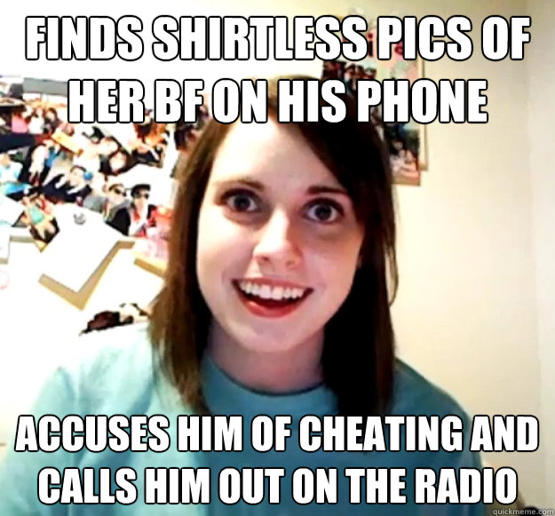 Finds shirtless pics of her bf on his phone accuses him of cheating and calls him out on the radio  Overly Attached Girlfriend