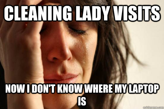 Cleaning lady visits Now i don't know where my laptop is  First World Problems