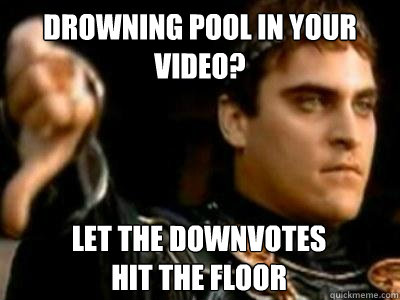 Drowning Pool in your video? Let the downvotes 
hit the floor  Downvoting Roman