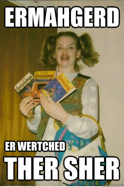 ERMAHGERD THER SHER ER WERTCHED  ERMAHGERD CERDPREH