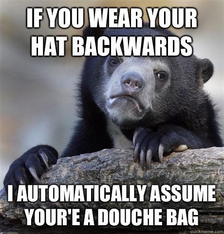 If you wear your hat backwards I automatically assume your'e a douche bag  Confession Bear