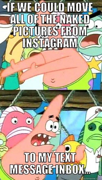 IF WE COULD MOVE ALL OF THE NAKED PICTURES FROM INSTAGRAM TO MY TEXT MESSAGE INBOX... Push it somewhere else Patrick