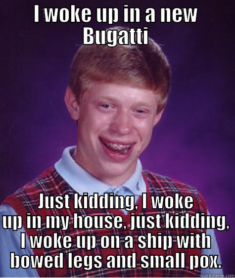 I WOKE UP IN A NEW BUGATTI JUST KIDDING, I WOKE UP IN MY HOUSE, JUST KIDDING, I WOKE UP ON A SHIP WITH BOWED LEGS AND SMALL POX. Bad Luck Brian