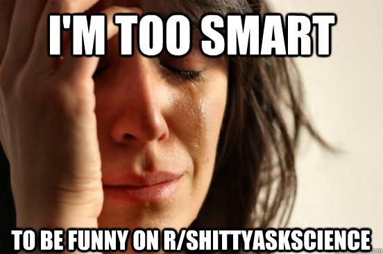 I'm too smart  to be funny on r/shittyaskscience  First World Problems