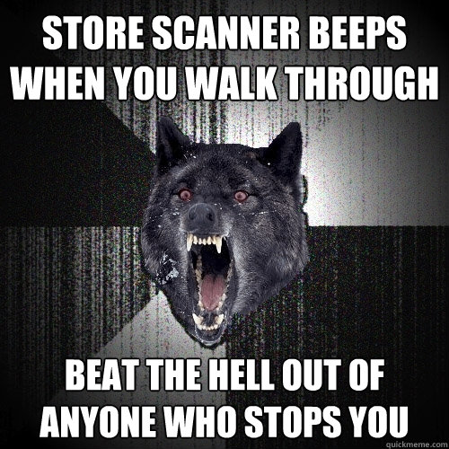 Store scanner beeps when you walk through Beat the hell out of anyone who stops you  Insanity Wolf