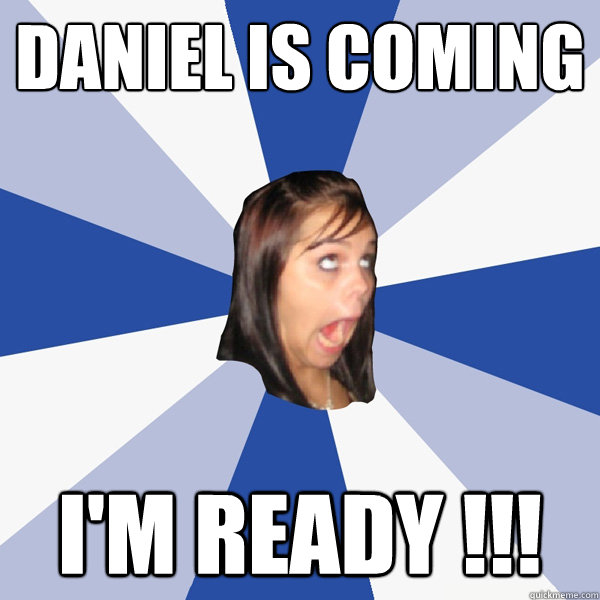 Daniel is coming I'm ready !!!  Annoying Facebook Girl
