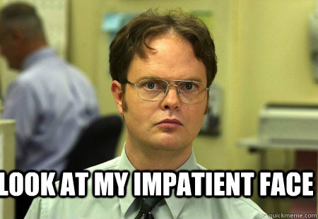  look at my impatient face -  look at my impatient face  Schrute