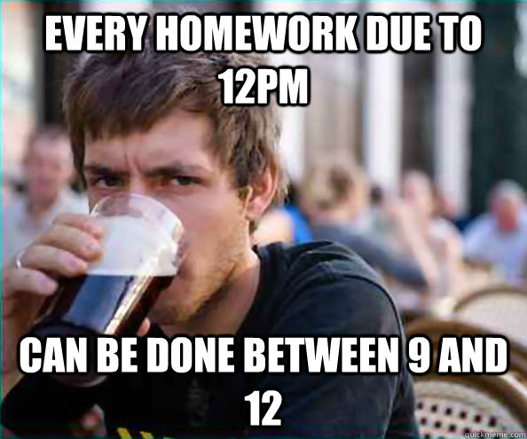 Every homework due to 12pm Can be done between 9 and 12  College Senior