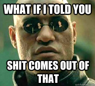 What if I told you Shit comes out of that  What if I told you