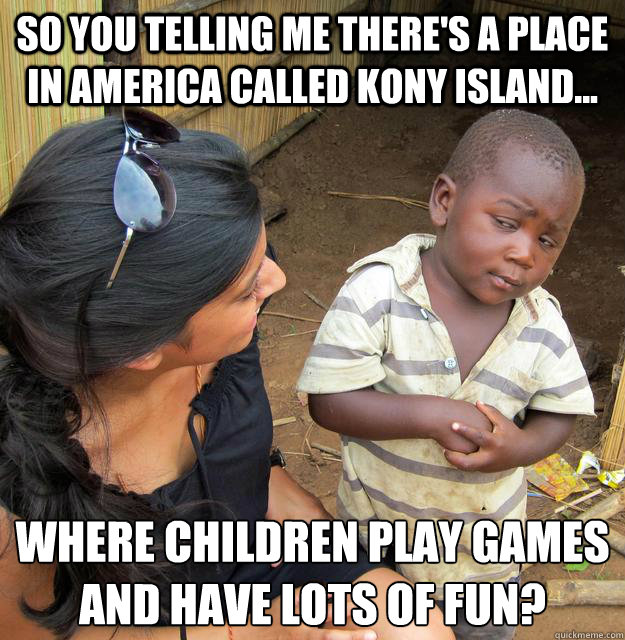 So you telling me there's a place in America called Kony Island... where children play games and have lots of fun?
  Skeptical 3rd World Kid