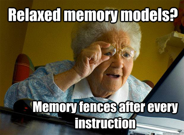 Relaxed memory models? Memory fences after every instruction  Grandma finds the Internet