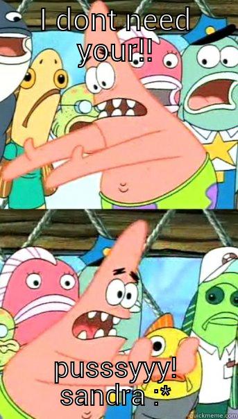 I DONT NEED YOUR!! PUSSSYYY! SANDRA :* Push it somewhere else Patrick