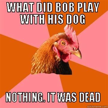 WHAT DID BOB PLAY WITH HIS DOG NOTHING. IT WAS DEAD Anti-Joke Chicken
