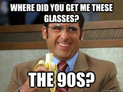 where did you get me these glasses? the 90s? - where did you get me these glasses? the 90s?  Brick Tamland